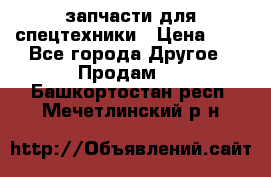 запчасти для спецтехники › Цена ­ 1 - Все города Другое » Продам   . Башкортостан респ.,Мечетлинский р-н